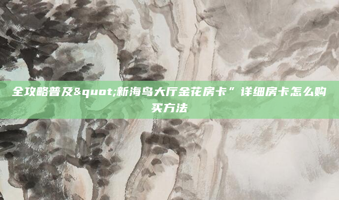 全攻略普及"新海鸟大厅金花房卡”详细房卡怎么购买方法