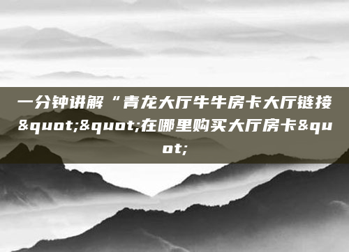 一分钟讲解“青龙大厅牛牛房卡大厅链接""在哪里购买大厅房卡"