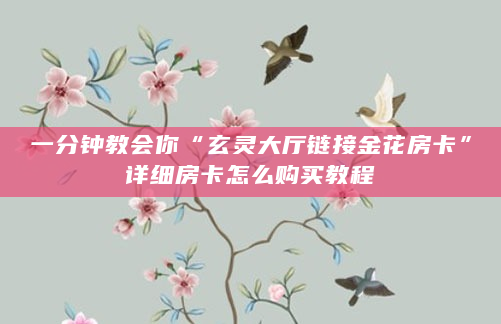一分钟教会你“玄灵大厅链接金花房卡”详细房卡怎么购买教程