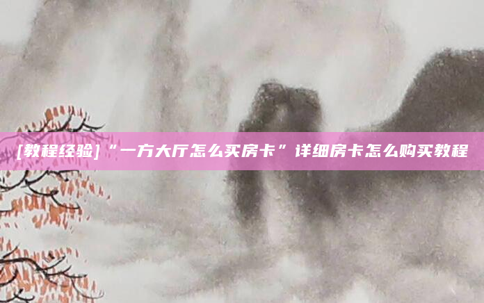 [教程经验]“一方大厅怎么买房卡”详细房卡怎么购买教程