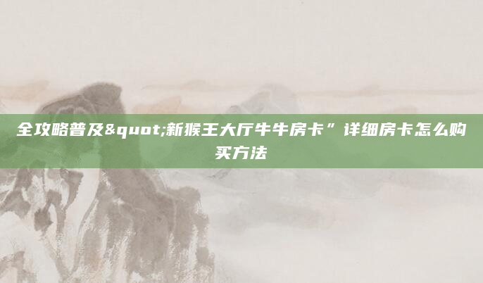 全攻略普及"新猴王大厅牛牛房卡”详细房卡怎么购买方法