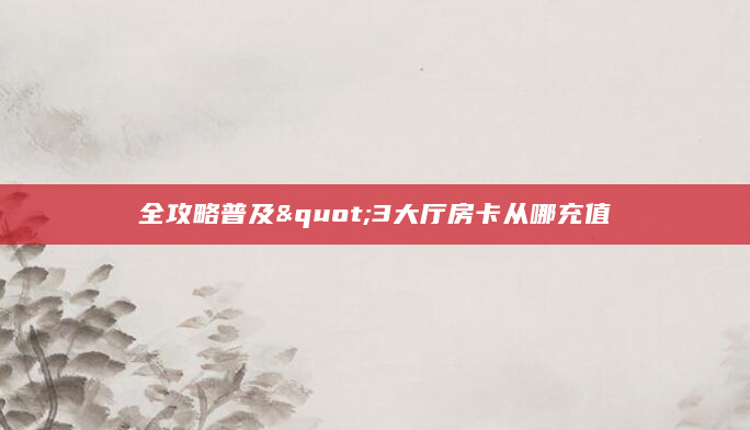 全攻略普及"3大厅房卡从哪充值