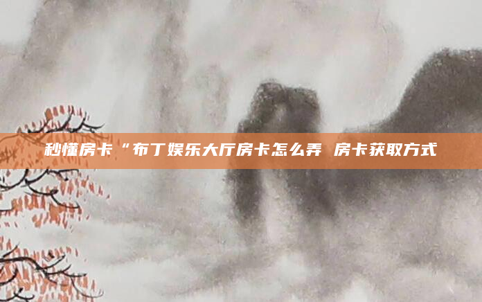 秒懂房卡“布丁娱乐大厅房卡怎么弄 房卡获取方式