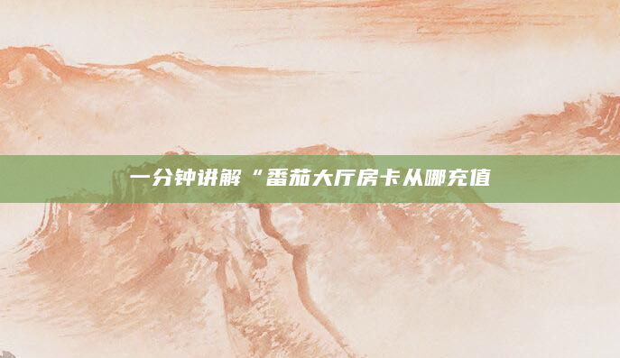 一分钟讲解“番茄大厅房卡从哪充值
