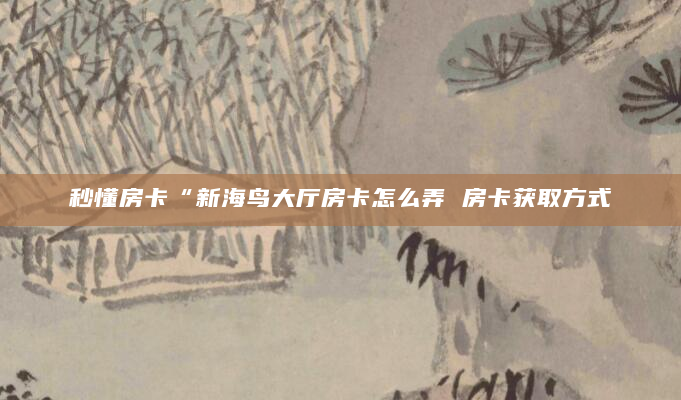 秒懂房卡“新海鸟大厅房卡怎么弄 房卡获取方式