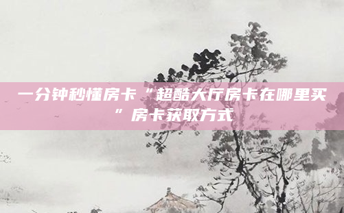 一分钟秒懂房卡“超酷大厅房卡在哪里买”房卡获取方式