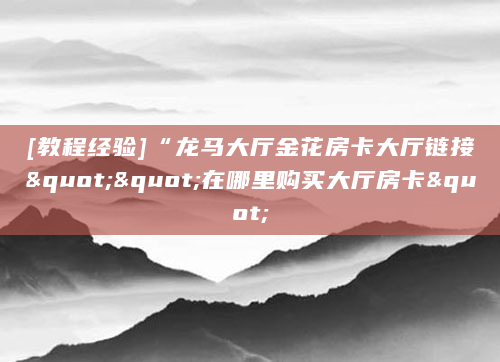 [教程经验]“龙马大厅金花房卡大厅链接""在哪里购买大厅房卡"