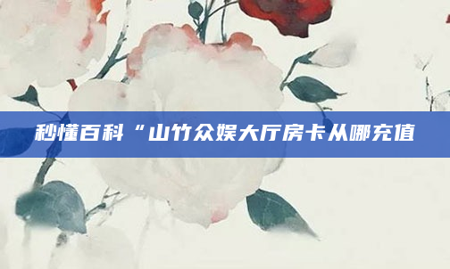 秒懂百科“山竹众娱大厅房卡从哪充值