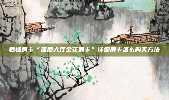 秒懂房卡“蓝盾大厅金花房卡”详细房卡怎么购买方法