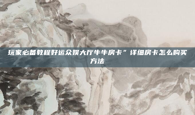 玩家必备教程好运众娱大厅牛牛房卡”详细房卡怎么购买方法