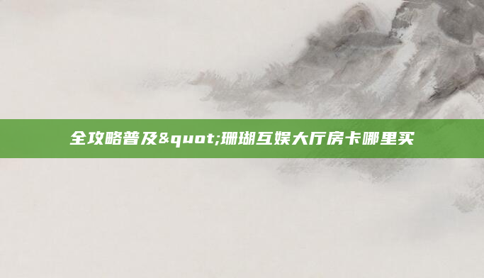 全攻略普及"珊瑚互娱大厅房卡哪里买