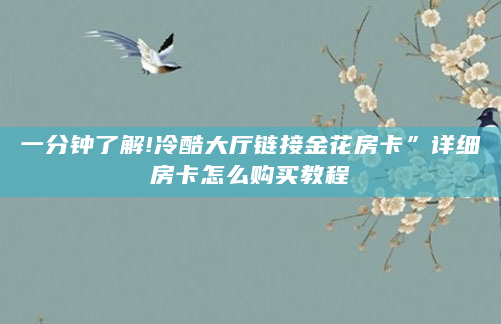 一分钟了解!冷酷大厅链接金花房卡”详细房卡怎么购买教程