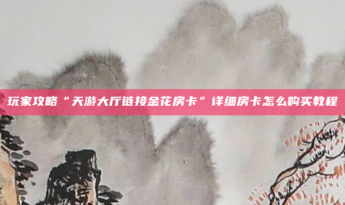 玩家攻略“天游大厅链接金花房卡”详细房卡怎么购买教程