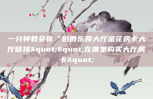 一分钟教会你“伯爵乐娱大厅金花房卡大厅链接""在哪里购买大厅房卡"
