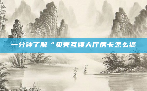 一分钟了解“贝壳互娱大厅房卡怎么搞