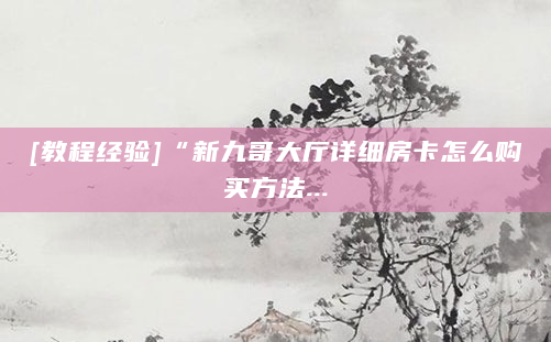 [教程经验]“新九哥大厅详细房卡怎么购买方法...