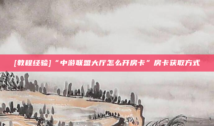 [教程经验]“中游联盟大厅怎么开房卡”房卡获取方式