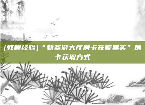 [教程经验]“新圣游大厅房卡在哪里买”房卡获取方式
