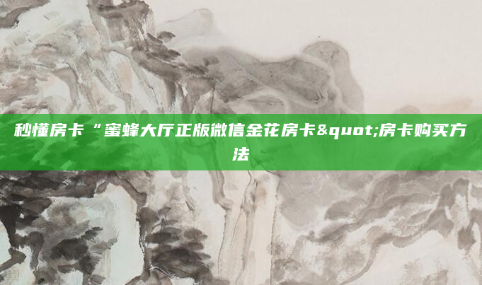 秒懂房卡“蜜蜂大厅正版微信金花房卡"房卡购买方法