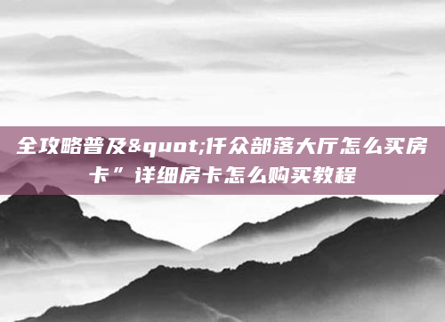 全攻略普及"仟众部落大厅怎么买房卡”详细房卡怎么购买教程