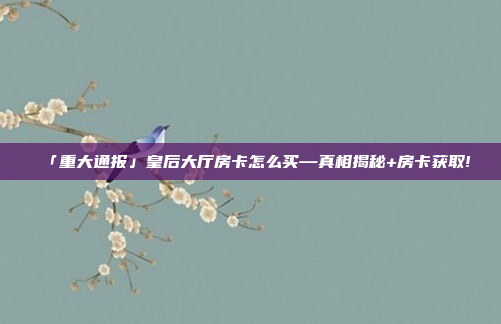 「重大通报」皇后大厅房卡怎么买—真相揭秘+房卡获取!