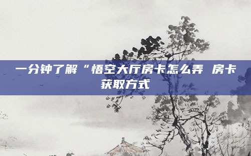 一分钟了解“悟空大厅房卡怎么弄 房卡获取方式