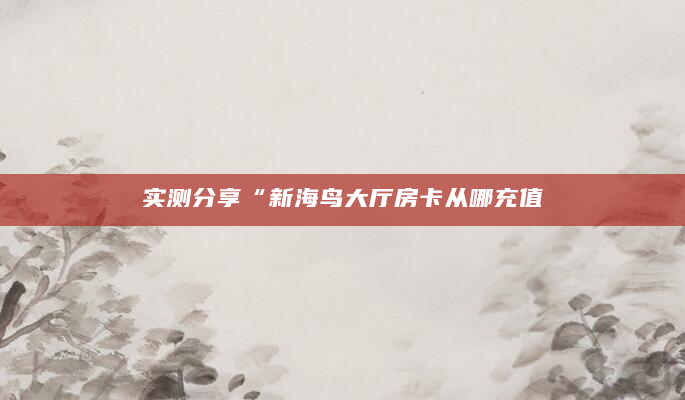 实测分享“新海鸟大厅房卡从哪充值