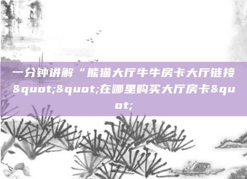 一分钟讲解“熊猫大厅牛牛房卡大厅链接""在哪里购买大厅房卡"