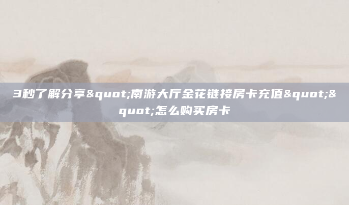 3秒了解分享"南游大厅金花链接房卡充值""怎么购买房卡