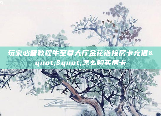 玩家必备教程牛至尊大厅金花链接房卡充值""怎么购买房卡
