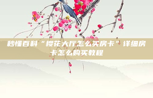 秒懂百科“樱花大厅怎么买房卡”详细房卡怎么购买教程