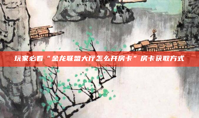 玩家必看“金龙联盟大厅怎么开房卡”房卡获取方式