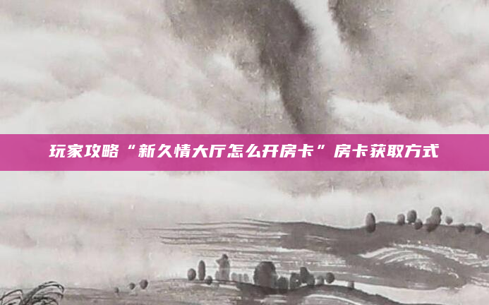 玩家攻略“新久情大厅怎么开房卡”房卡获取方式
