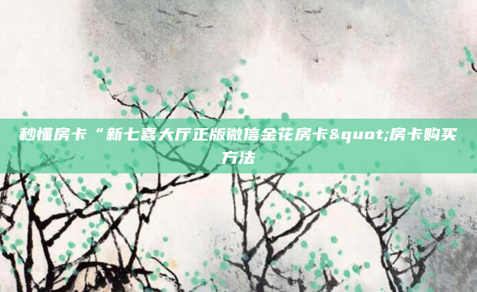 秒懂房卡“新七喜大厅正版微信金花房卡"房卡购买方法