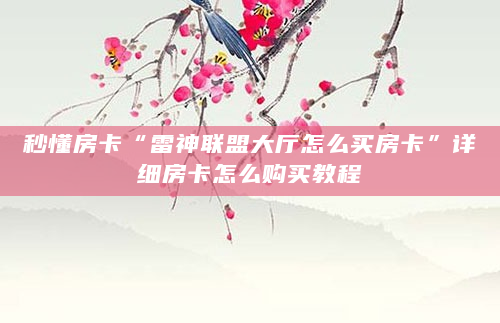 秒懂房卡“雷神联盟大厅怎么买房卡”详细房卡怎么购买教程