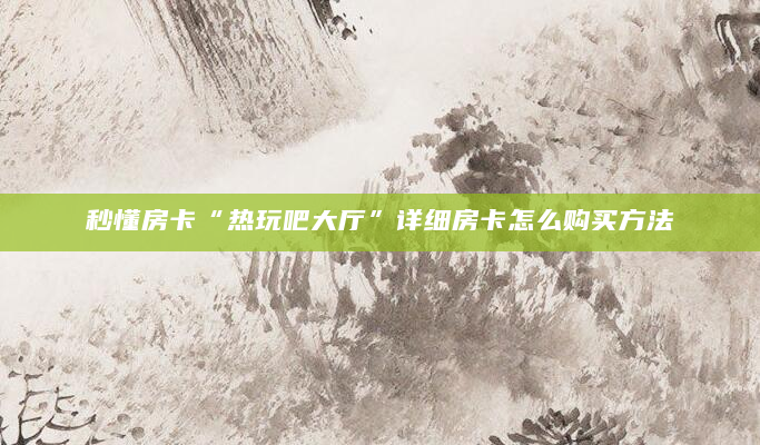 秒懂房卡“热玩吧大厅”详细房卡怎么购买方法