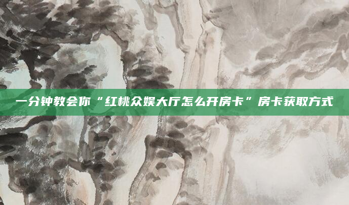 一分钟教会你“红桃众娱大厅怎么开房卡”房卡获取方式