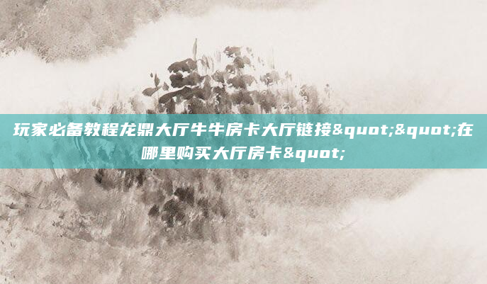 玩家必备教程龙鼎大厅牛牛房卡大厅链接""在哪里购买大厅房卡"