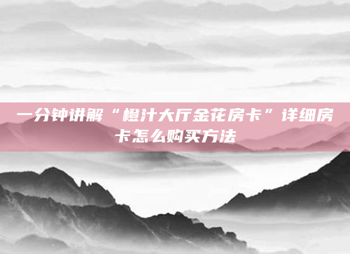一分钟讲解“橙汁大厅金花房卡”详细房卡怎么购买方法