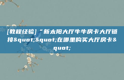 [教程经验]“新太阳大厅牛牛房卡大厅链接""在哪里购买大厅房卡"