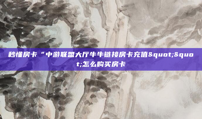 秒懂房卡“中游联盟大厅牛牛链接房卡充值""怎么购买房卡