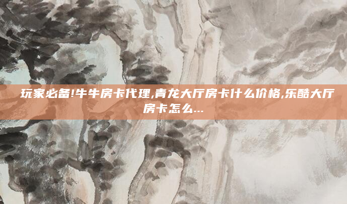 玩家必备!牛牛房卡代理,青龙大厅房卡什么价格,乐酷大厅房卡怎么...