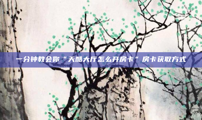 一分钟教会你“天酷大厅怎么开房卡”房卡获取方式