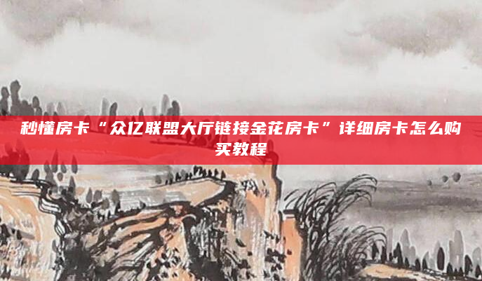 秒懂房卡“众亿联盟大厅链接金花房卡”详细房卡怎么购买教程