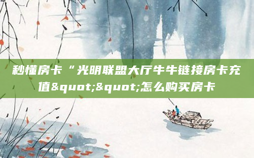 秒懂房卡“光明联盟大厅牛牛链接房卡充值""怎么购买房卡