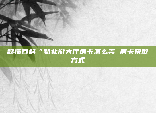 秒懂百科“新北游大厅房卡怎么弄 房卡获取方式