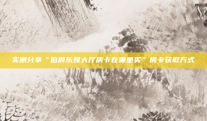 实测分享“伯爵乐娱大厅房卡在哪里买”房卡获取方式