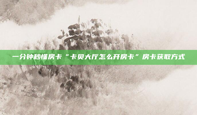 一分钟秒懂房卡“卡贝大厅怎么开房卡”房卡获取方式