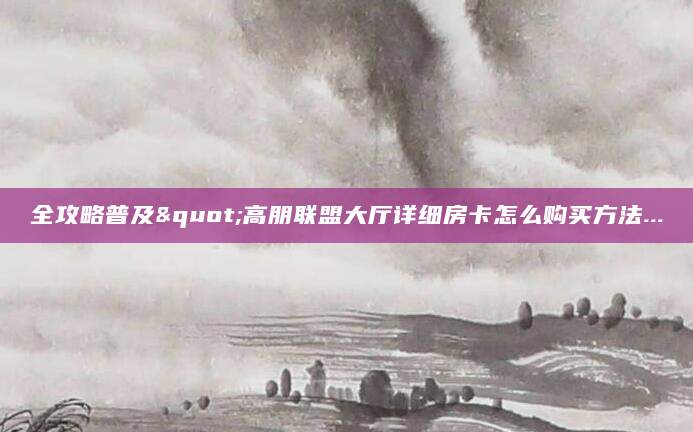 全攻略普及"高朋联盟大厅详细房卡怎么购买方法...