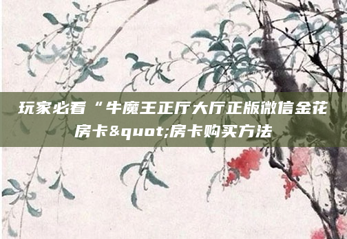 玩家必看“牛魔王正厅大厅正版微信金花房卡"房卡购买方法